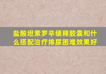 盐酸坦索罗辛缓释胶囊和什么搭配治疗排尿困难效果好