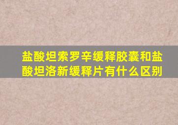 盐酸坦索罗辛缓释胶囊和盐酸坦洛新缓释片有什么区别