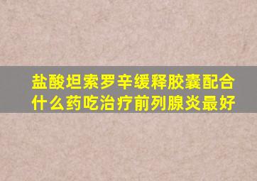 盐酸坦索罗辛缓释胶囊配合什么药吃治疗前列腺炎最好