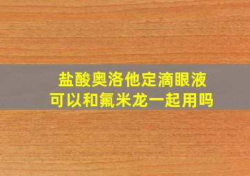 盐酸奥洛他定滴眼液可以和氟米龙一起用吗