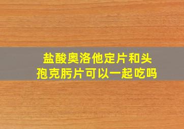 盐酸奥洛他定片和头孢克肟片可以一起吃吗