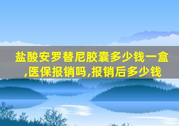 盐酸安罗替尼胶囊多少钱一盒,医保报销吗,报销后多少钱