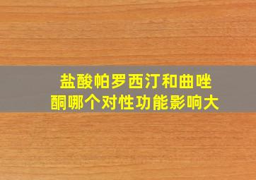 盐酸帕罗西汀和曲唑酮哪个对性功能影响大