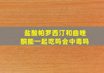 盐酸帕罗西汀和曲唑酮能一起吃吗会中毒吗