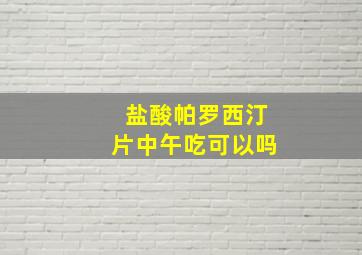 盐酸帕罗西汀片中午吃可以吗