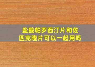 盐酸帕罗西汀片和佐匹克隆片可以一起用吗