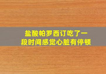 盐酸帕罗西订吃了一段时间感觉心脏有停顿