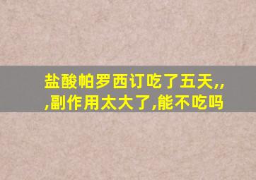 盐酸帕罗西订吃了五天,,,副作用太大了,能不吃吗