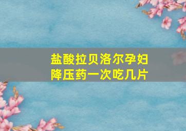 盐酸拉贝洛尔孕妇降压药一次吃几片