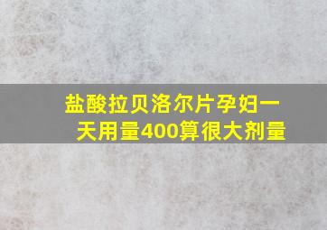 盐酸拉贝洛尔片孕妇一天用量400算很大剂量