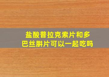 盐酸普拉克索片和多巴丝肼片可以一起吃吗