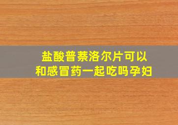 盐酸普萘洛尔片可以和感冒药一起吃吗孕妇