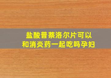 盐酸普萘洛尔片可以和消炎药一起吃吗孕妇