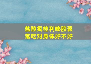 盐酸氟桂利嗪胶囊常吃对身体好不好