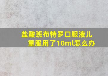 盐酸班布特罗口服液儿童服用了10ml怎么办