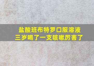 盐酸班布特罗口服溶液三岁喝了一支咳嗽厉害了