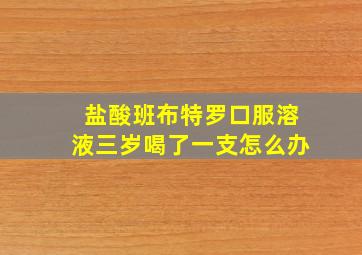 盐酸班布特罗口服溶液三岁喝了一支怎么办