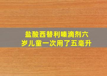 盐酸西替利嗪滴剂六岁儿童一次用了五毫升