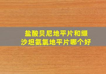 盐酸贝尼地平片和缬沙坦氨氯地平片哪个好