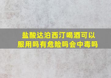 盐酸达泊西汀喝酒可以服用吗有危险吗会中毒吗