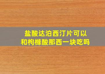 盐酸达泊西汀片可以和枸橼酸那西一块吃吗