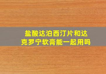 盐酸达泊西汀片和达克罗宁软膏能一起用吗