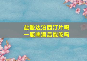 盐酸达泊西汀片喝一瓶啤酒后能吃吗