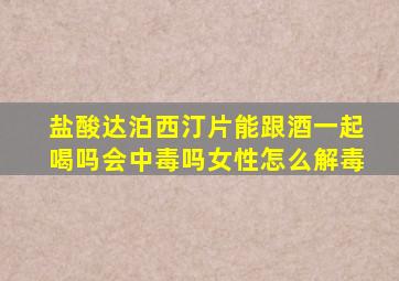 盐酸达泊西汀片能跟酒一起喝吗会中毒吗女性怎么解毒