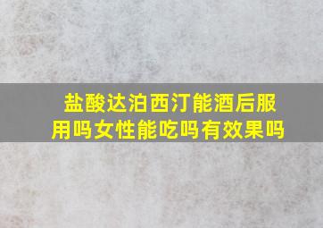 盐酸达泊西汀能酒后服用吗女性能吃吗有效果吗