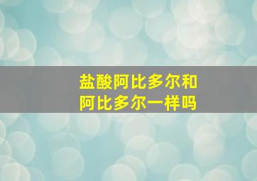 盐酸阿比多尔和阿比多尔一样吗