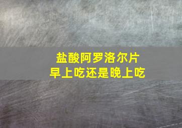 盐酸阿罗洛尔片早上吃还是晚上吃