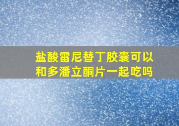 盐酸雷尼替丁胶囊可以和多潘立酮片一起吃吗