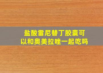 盐酸雷尼替丁胶囊可以和奥美拉唑一起吃吗