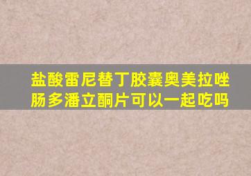 盐酸雷尼替丁胶囊奥美拉唑肠多潘立酮片可以一起吃吗