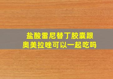 盐酸雷尼替丁胶囊跟奥美拉唑可以一起吃吗