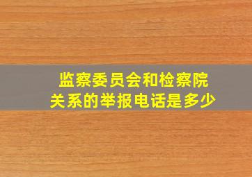 监察委员会和检察院关系的举报电话是多少