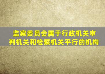 监察委员会属于行政机关审判机关和检察机关平行的机构