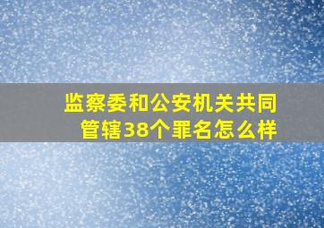 监察委和公安机关共同管辖38个罪名怎么样