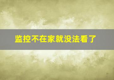 监控不在家就没法看了