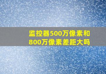 监控器500万像素和800万像素差距大吗