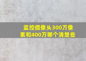 监控摄像头300万像素和400万哪个清楚些