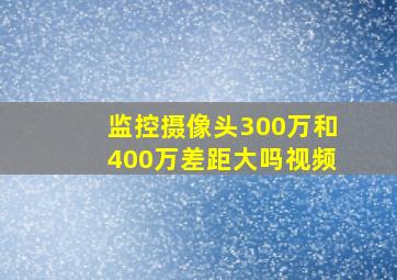 监控摄像头300万和400万差距大吗视频