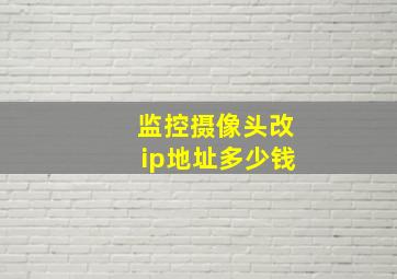 监控摄像头改ip地址多少钱