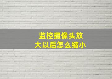 监控摄像头放大以后怎么缩小