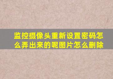 监控摄像头重新设置密码怎么弄出来的呢图片怎么删除