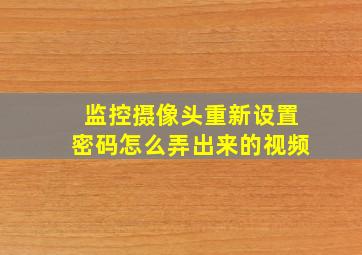 监控摄像头重新设置密码怎么弄出来的视频