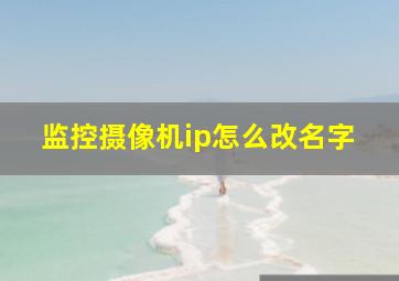 监控摄像机ip怎么改名字