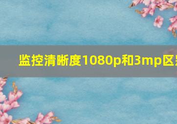 监控清晰度1080p和3mp区别