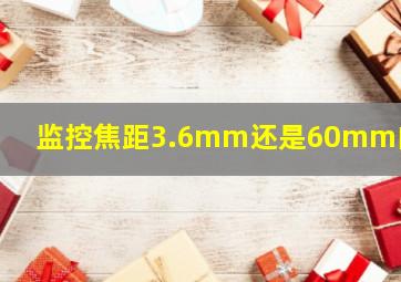 监控焦距3.6mm还是60mm的好