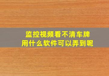 监控视频看不清车牌用什么软件可以弄到呢